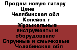 Продам новую гитару › Цена ­ 5 000 - Челябинская обл., Копейск г. Музыкальные инструменты и оборудование » Струнные и смычковые   . Челябинская обл.,Копейск г.